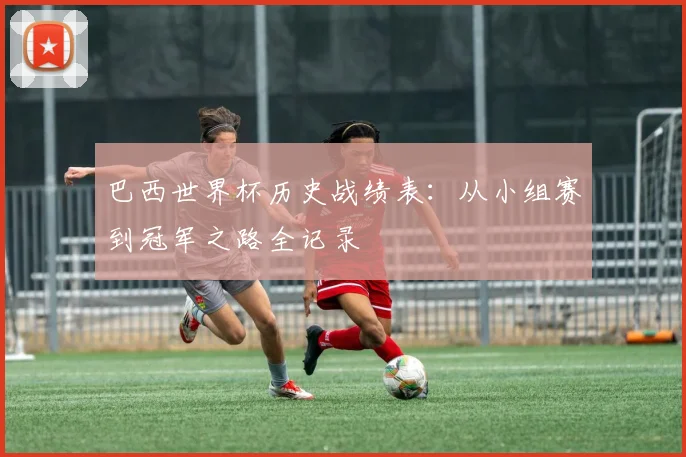巴西世界杯历史战绩表：从小组赛到冠军之路全记录