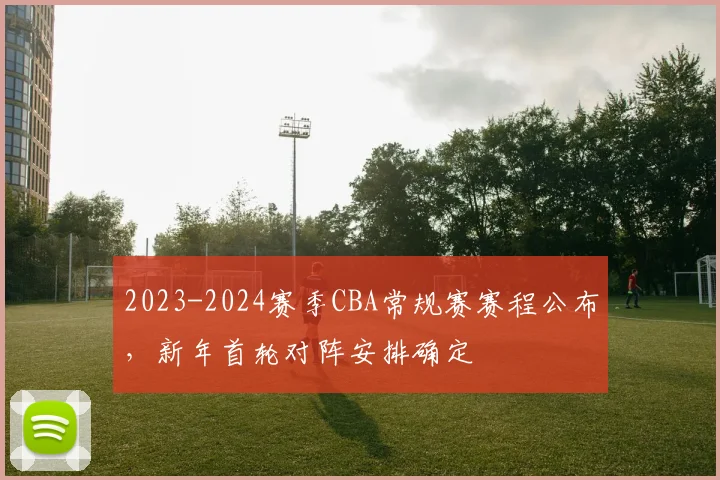 2023-2024赛季CBA常规赛赛程公布，新年首轮对阵安排确定