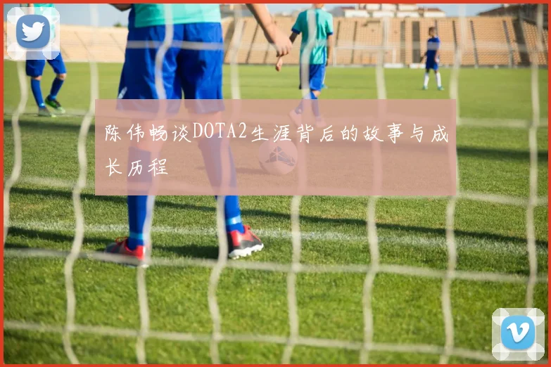 陈伟畅谈DOTA2生涯背后的故事与成长历程