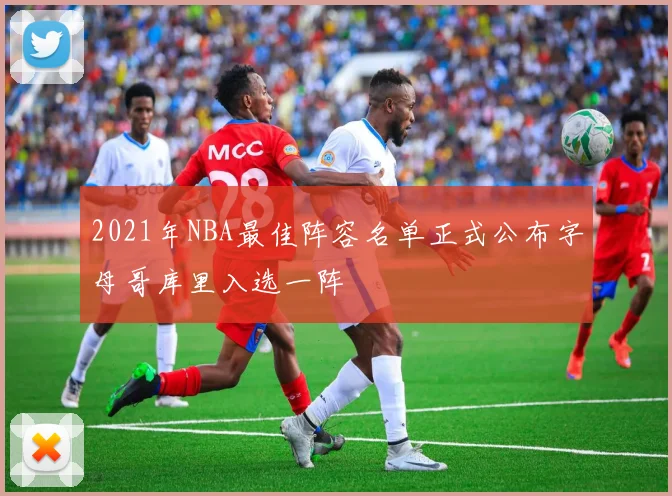 2021年NBA最佳阵容名单正式公布字母哥库里入选一阵